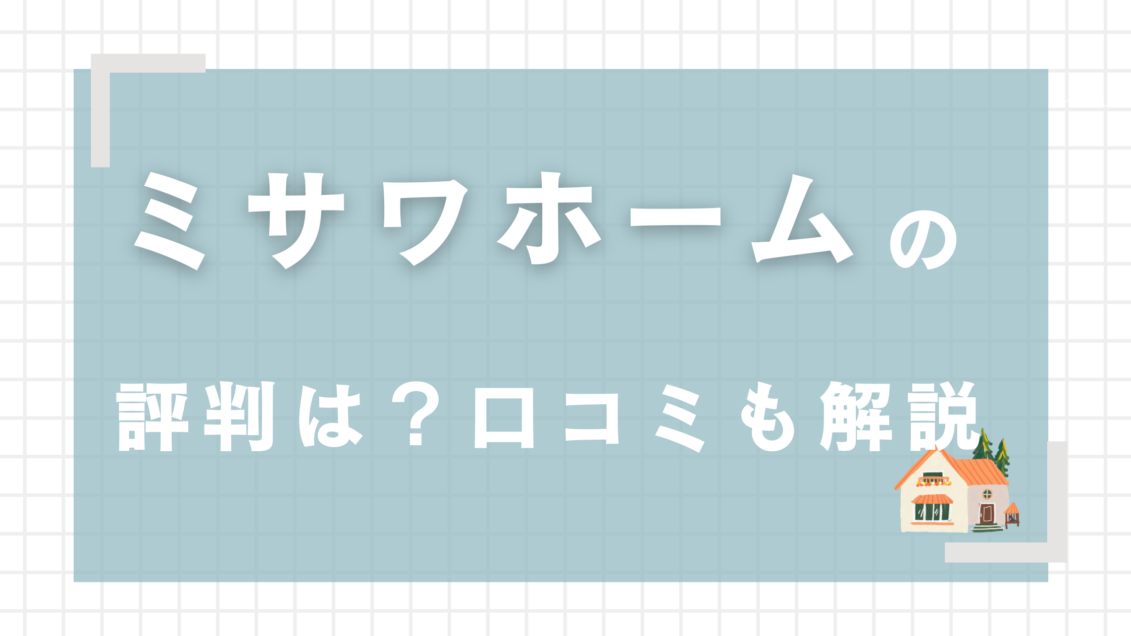 ミサワホームの評判はやばい？デメリット5つや坪単価など徹底解説！